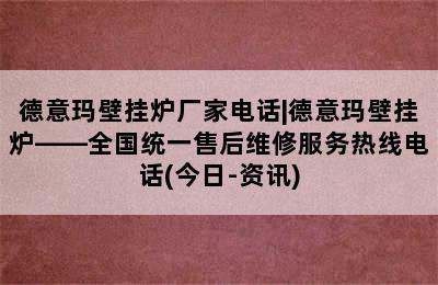 德意玛壁挂炉厂家电话|德意玛壁挂炉——全国统一售后维修服务热线电话(今日-资讯)